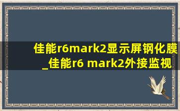 佳能r6mark2显示屏钢化膜_佳能r6 mark2外接监视器